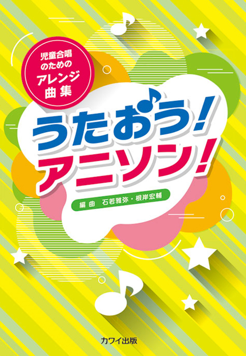 石若雅弥・根岸宏輔：「うたおう！アニソン！」児童合唱のための